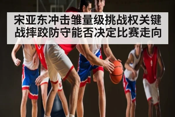 宋亚东冲击雏量级挑战权关键战摔跤防守能否决定比赛走向
