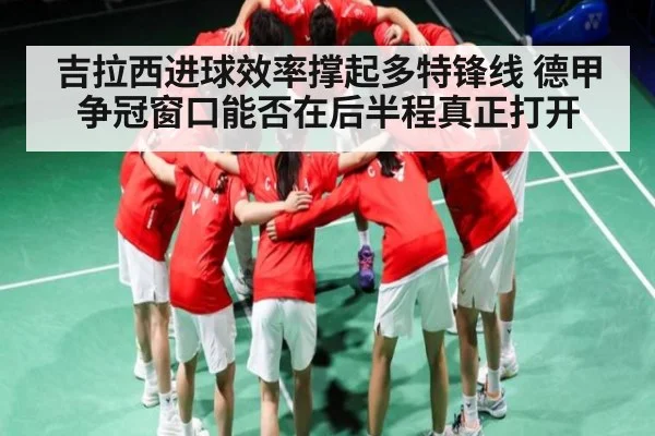 吉拉西进球效率撑起多特锋线 德甲争冠窗口能否在后半程真正打开（MG Sports App）