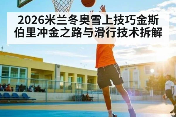 2026米兰冬奥雪上技巧金斯伯里冲金之路与滑行技术拆解