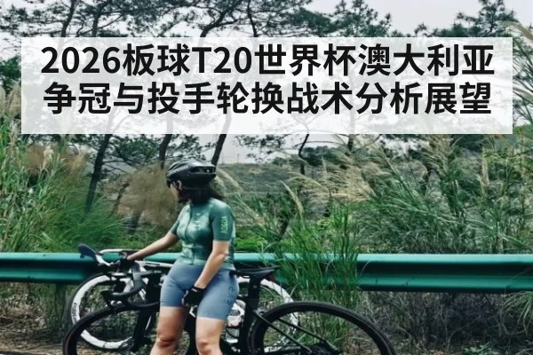 2026板球T20世界杯澳大利亚争冠与投手轮换战术分析展望(MG Sports App)